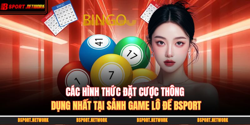 Các hình thức đặt cược thông dụng nhất tại sảnh game lô đề BSPORT