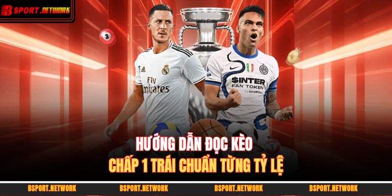 Hướng dẫn đọc kèo chấp 1 trái chuẩn từng tỷ lệ