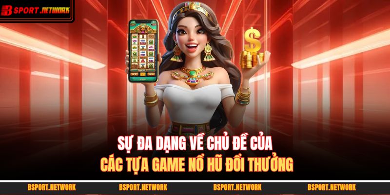 Sự đa dạng về chủ đề của các tựa game nổ hũ đổi thưởng