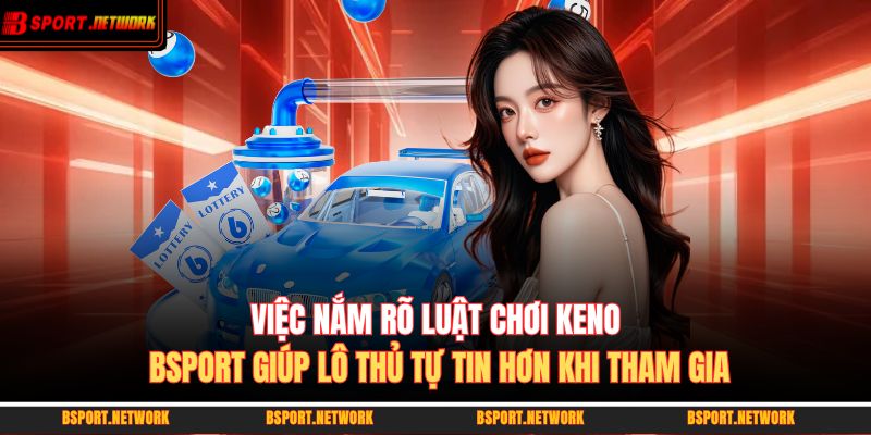 Việc nắm rõ luật chơi keno BSPORT giúp lô thủ tự tin hơn khi tham gia